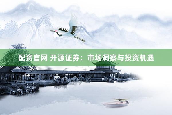 配资官网 开源证券:市场洞察与投资机遇