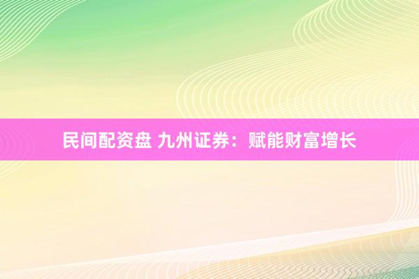 民间配资盘 九州证券:赋能财富增长