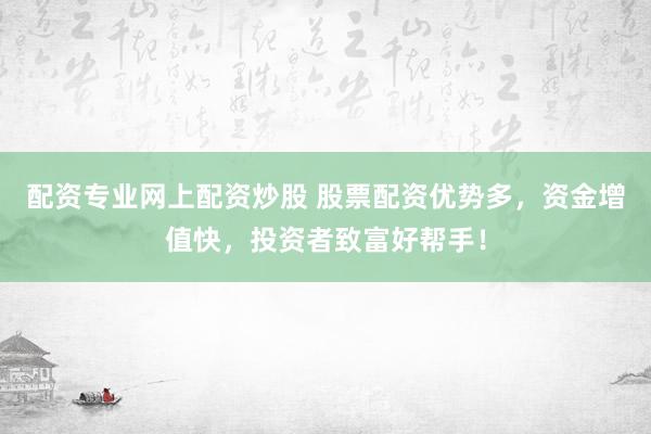 配资专业网上配资炒股 股票配资优势多，资金增值快，投资者致富好帮手！