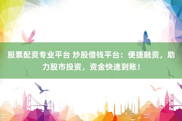 股票配资专业平台 炒股借钱平台：便捷融资，助力股市投资，资金快速到账！