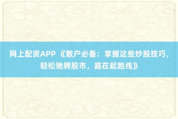 网上配资APP 《散户必备：掌握这些炒股技巧，轻松驰骋股市，赢在起跑线》
