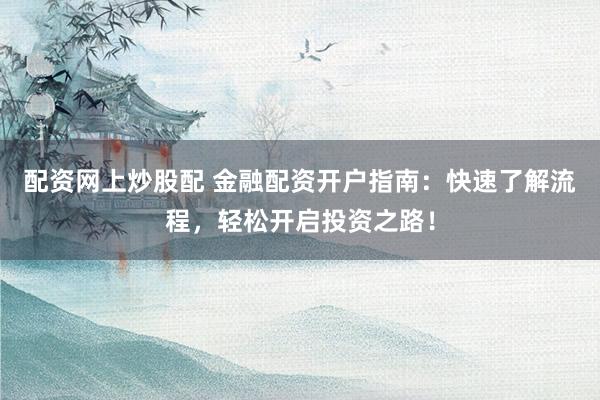 配资网上炒股配 金融配资开户指南：快速了解流程，轻松开启投资之路！
