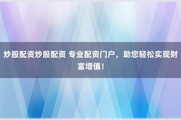 炒股配资炒股配资 专业配资门户，助您轻松实现财富增值！