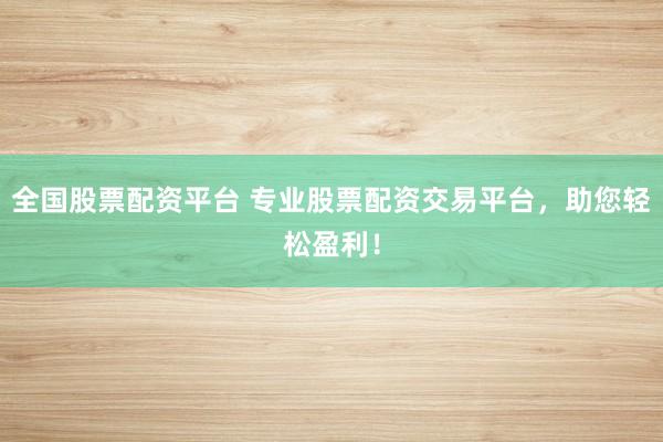 全国股票配资平台 专业股票配资交易平台，助您轻松盈利！