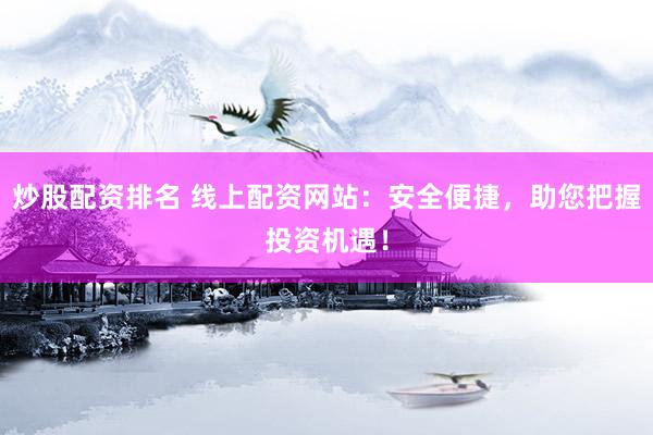炒股配资排名 线上配资网站：安全便捷，助您把握投资机遇！