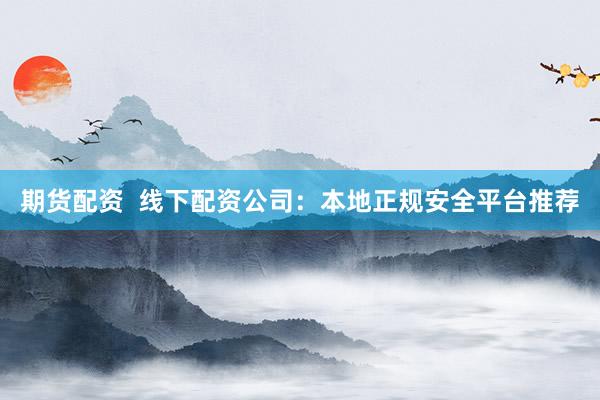 期货配资  线下配资公司：本地正规安全平台推荐