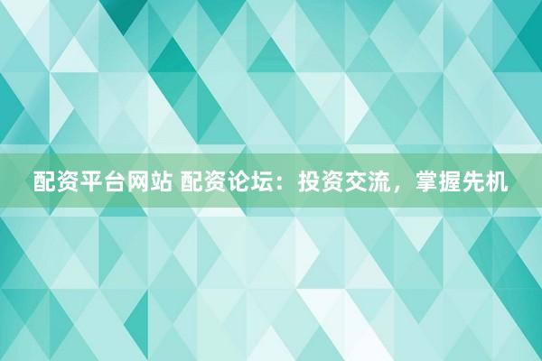 配资平台网站 配资论坛：投资交流，掌握先机