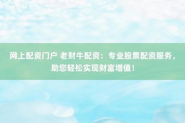 网上配资门户 老财牛配资：专业股票配资服务，助您轻松实现财富增值！