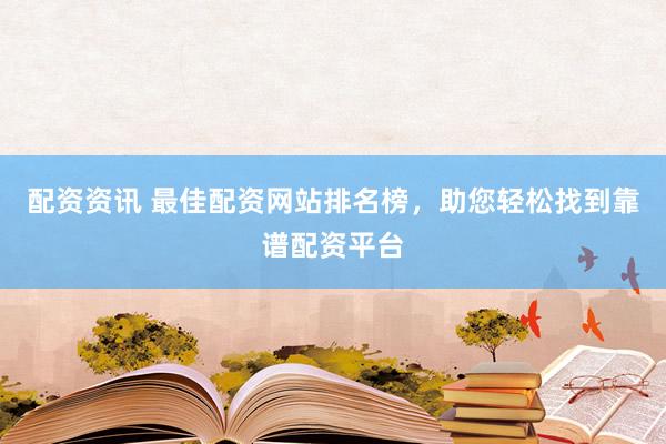 配资资讯 最佳配资网站排名榜，助您轻松找到靠谱配资平台