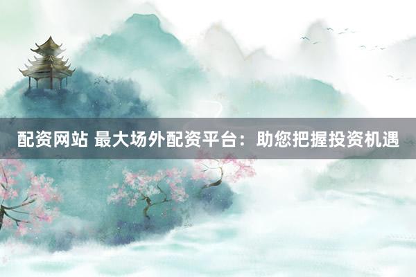 配资网站 最大场外配资平台：助您把握投资机遇