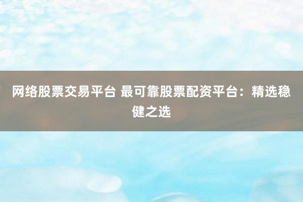 网络股票交易平台 最可靠股票配资平台：精选稳健之选