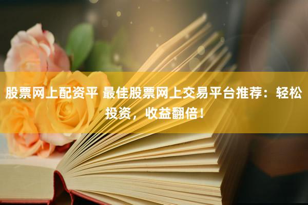 股票网上配资平 最佳股票网上交易平台推荐：轻松投资，收益翻倍！
