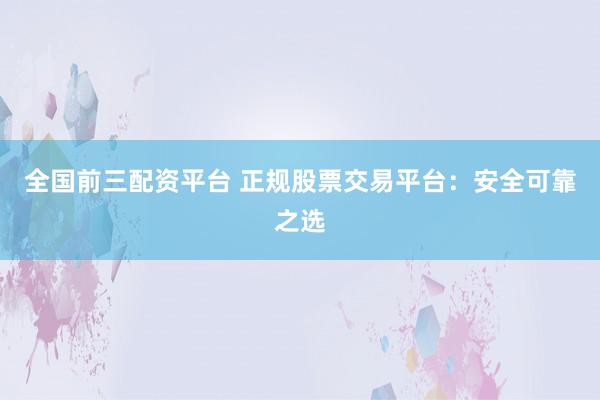 全国前三配资平台 正规股票交易平台：安全可靠之选