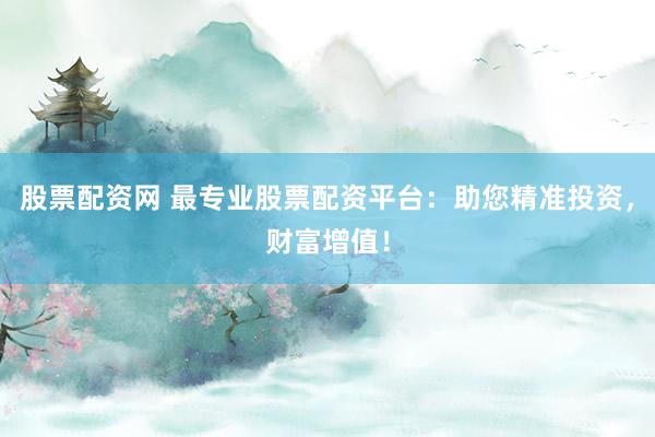 股票配资网 最专业股票配资平台：助您精准投资，财富增值！