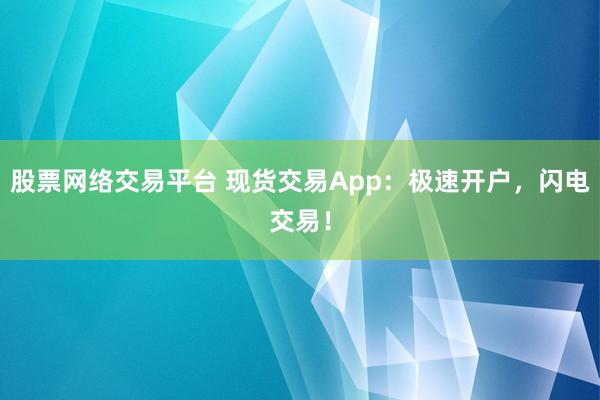 股票网络交易平台 现货交易App：极速开户，闪电交易！