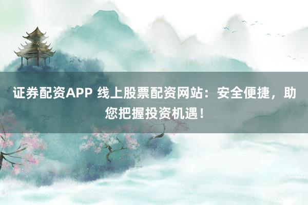 证券配资APP 线上股票配资网站：安全便捷，助您把握投资机遇！