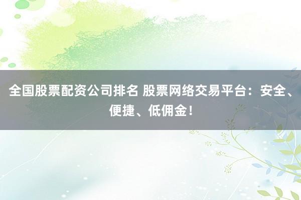 全国股票配资公司排名 股票网络交易平台：安全、便捷、低佣金！