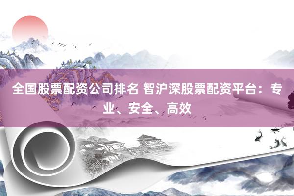 全国股票配资公司排名 智沪深股票配资平台：专业、安全、高效