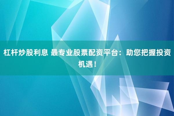 杠杆炒股利息 最专业股票配资平台：助您把握投资机遇！