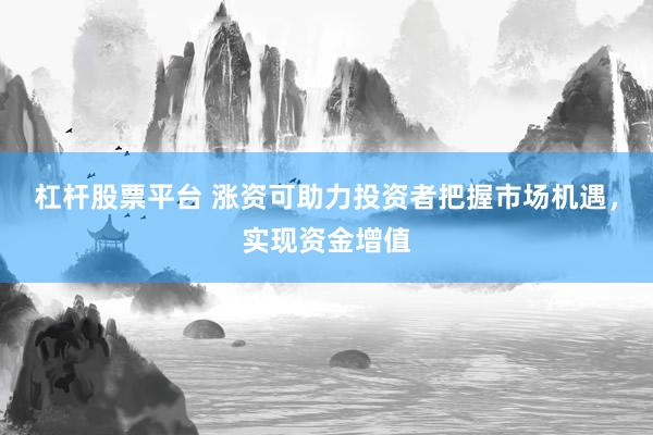 杠杆股票平台 涨资可助力投资者把握市场机遇，实现资金增值