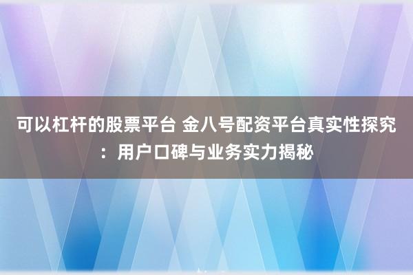可以杠杆的股票平台 金八号配资平台真实性探究：用户口碑与业务实力揭秘