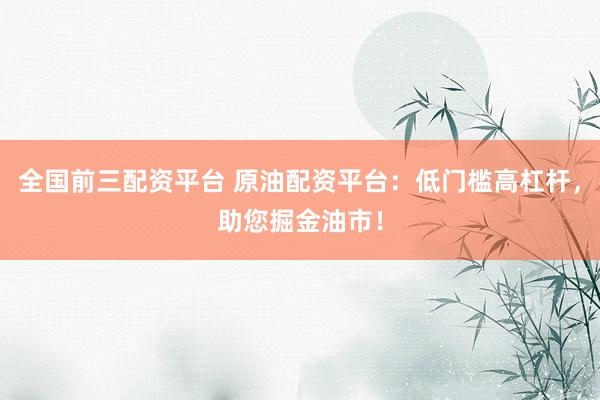 全国前三配资平台 原油配资平台：低门槛高杠杆，助您掘金油市！