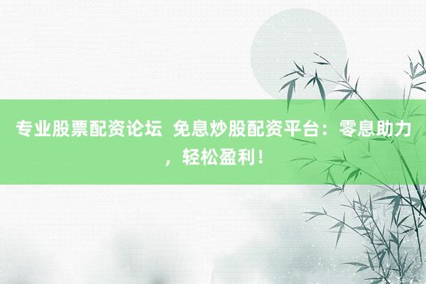 专业股票配资论坛  免息炒股配资平台：零息助力，轻松盈利！