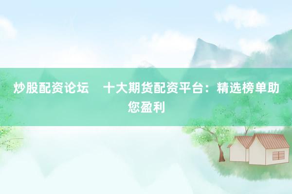 炒股配资论坛    十大期货配资平台：精选榜单助您盈利