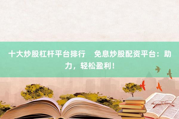 十大炒股杠杆平台排行    免息炒股配资平台：助力，轻松盈利！