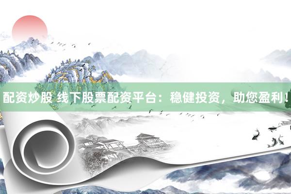 配资炒股 线下股票配资平台：稳健投资，助您盈利！
