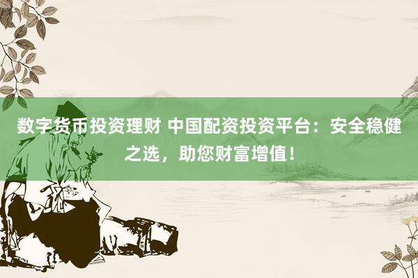 数字货币投资理财 中国配资投资平台：安全稳健之选，助您财富增值！