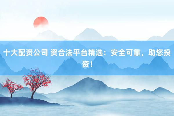 十大配资公司 资合法平台精选：安全可靠，助您投资！