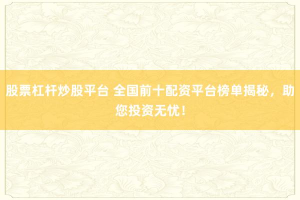 股票杠杆炒股平台 全国前十配资平台榜单揭秘，助您投资无忧！