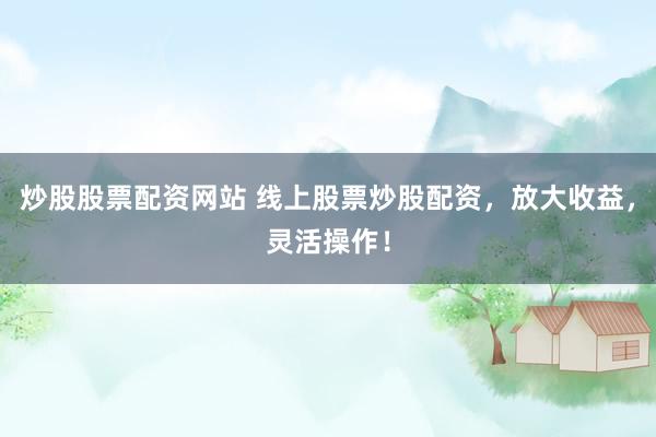 炒股股票配资网站 线上股票炒股配资，放大收益，灵活操作！