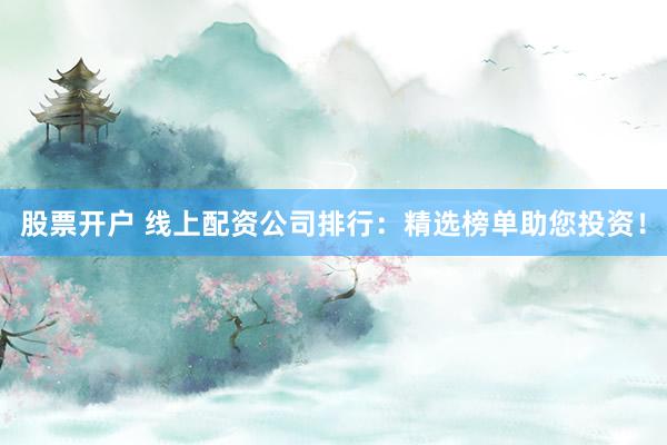 股票开户 线上配资公司排行：精选榜单助您投资！