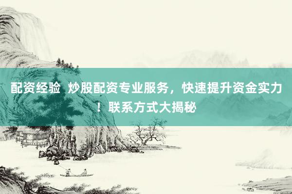 配资经验  炒股配资专业服务，快速提升资金实力！联系方式大揭秘