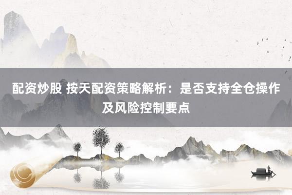 配资炒股 按天配资策略解析：是否支持全仓操作及风险控制要点