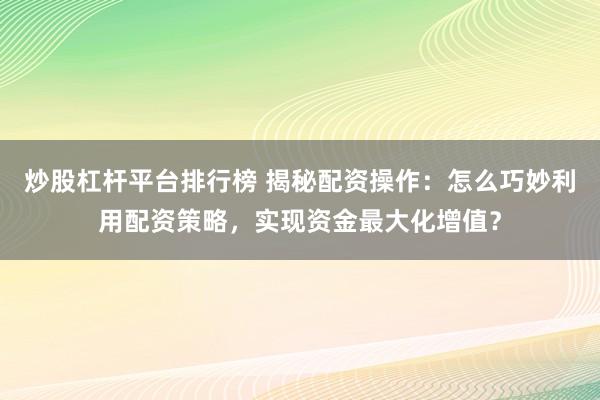 炒股杠杆平台排行榜 揭秘配资操作：怎么巧妙利用配资策略，实现资金最大化增值？