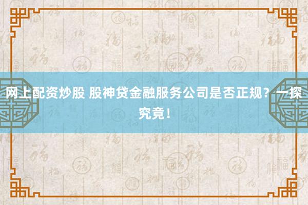 网上配资炒股 股神贷金融服务公司是否正规？一探究竟！