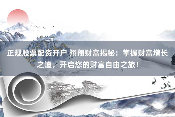 正规股票配资开户 翔翔财富揭秘：掌握财富增长之道，开启您的财富自由之旅！