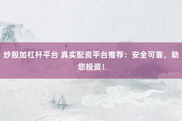 炒股加杠杆平台 真实配资平台推荐：安全可靠，助您投资！