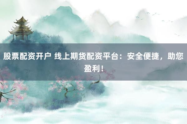 股票配资开户 线上期货配资平台：安全便捷，助您盈利！