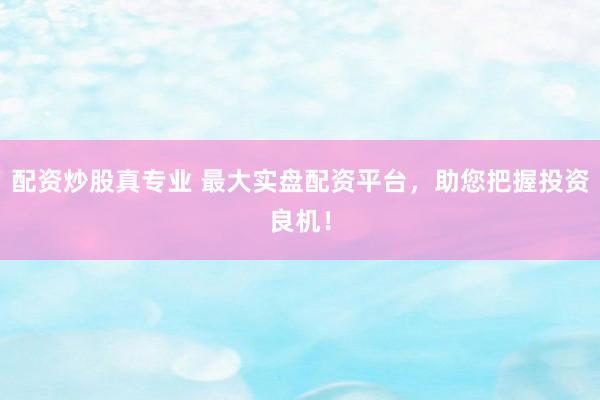配资炒股真专业 最大实盘配资平台，助您把握投资良机！