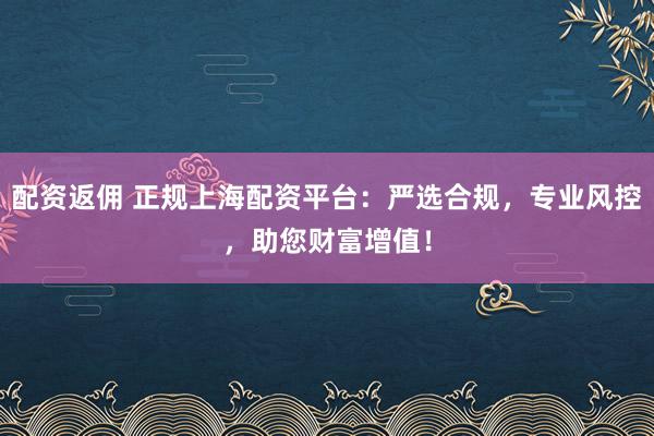 配资返佣 正规上海配资平台：严选合规，专业风控，助您财富增值！