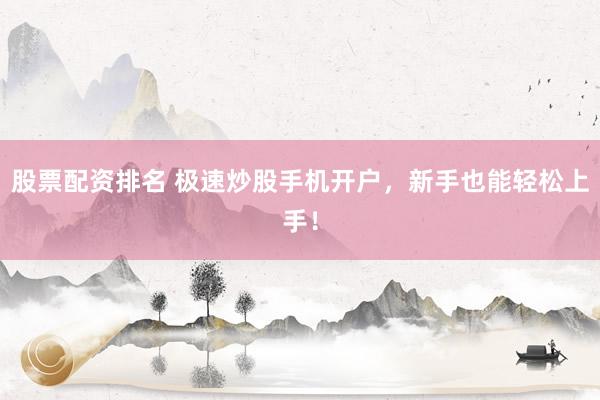 股票配资排名 极速炒股手机开户，新手也能轻松上手！