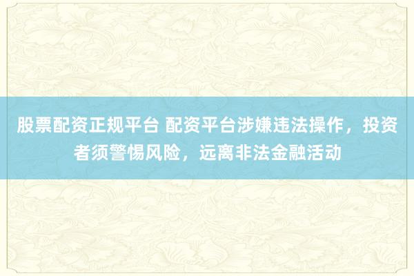 股票配资正规平台 配资平台涉嫌违法操作，投资者须警惕风险，远离非法金融活动