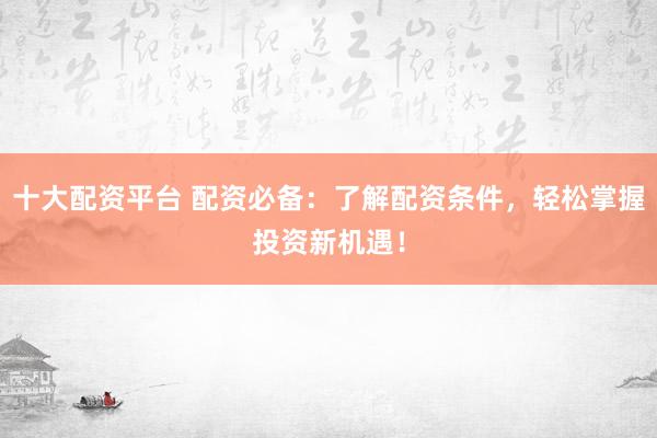 十大配资平台 配资必备：了解配资条件，轻松掌握投资新机遇！