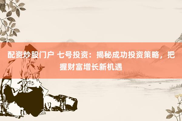 配资炒股门户 七号投资：揭秘成功投资策略，把握财富增长新机遇