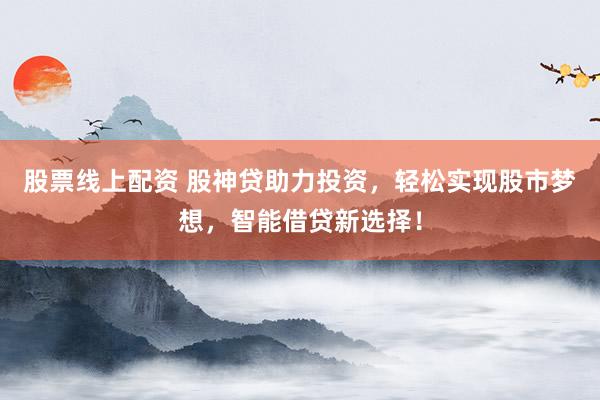 股票线上配资 股神贷助力投资，轻松实现股市梦想，智能借贷新选择！