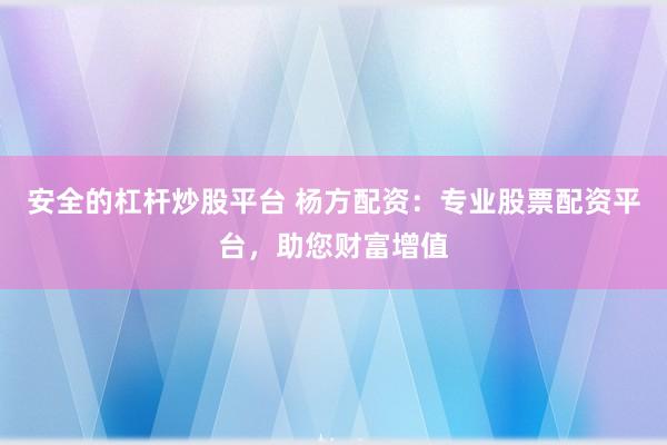 安全的杠杆炒股平台 杨方配资:专业股票配资平台,助您财富增值